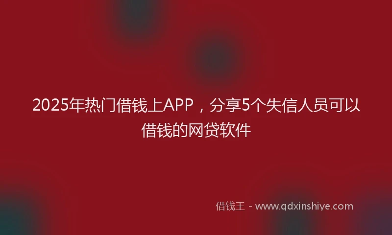 2025年热门借钱上APP，分享5个失信人员可以借钱的网贷软件