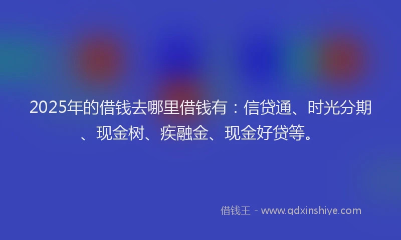 2025年的借钱去哪里借钱有：信贷通、时光分期、现金树、疾融金、现金好贷等。