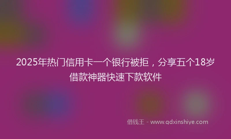 2025年热门信用卡一个银行被拒，分享五个18岁借款神器快速下款软件