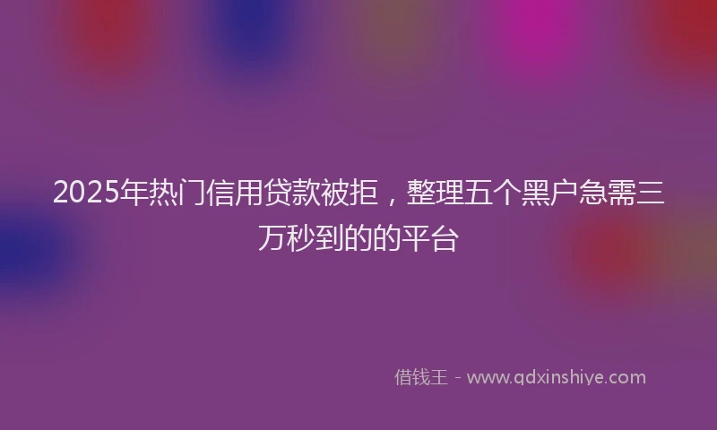 2025年热门信用贷款被拒，整理五个黑户急需三万秒到的的平台