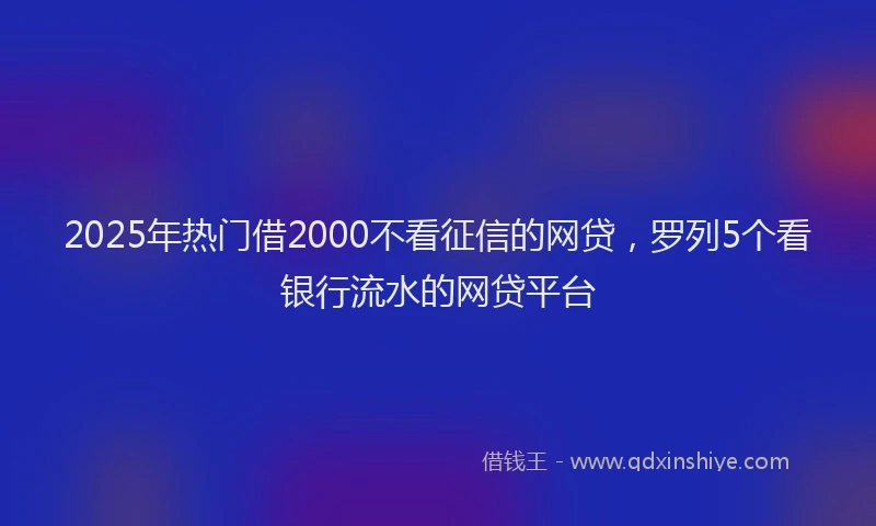 2025年热门借2000不看征信的网贷，罗列5个看银行流水的网贷平台