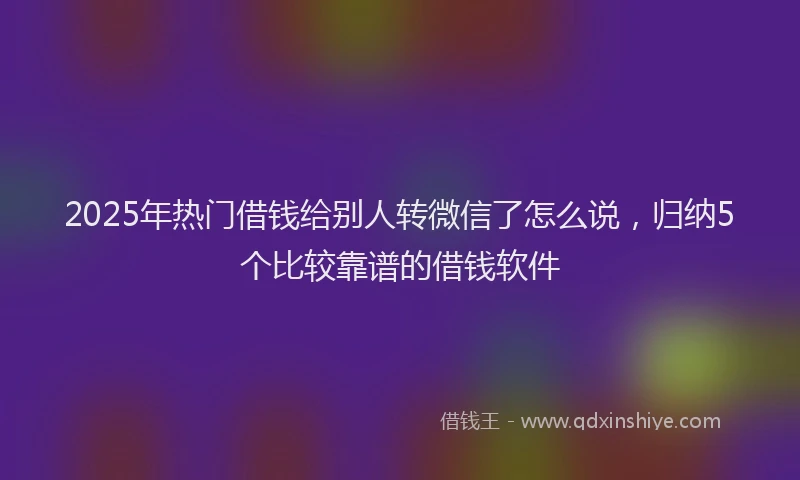 2025年热门借钱给别人转微信了怎么说，归纳5个比较靠谱的借钱软件