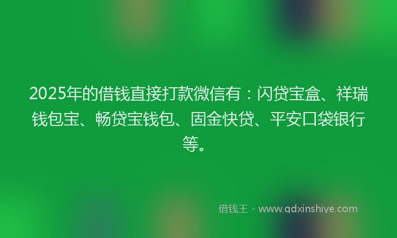 2025年的借钱直接打款微信有：闪贷宝盒、祥瑞钱包宝、畅贷宝钱包、固金快贷、平安口袋银行等。