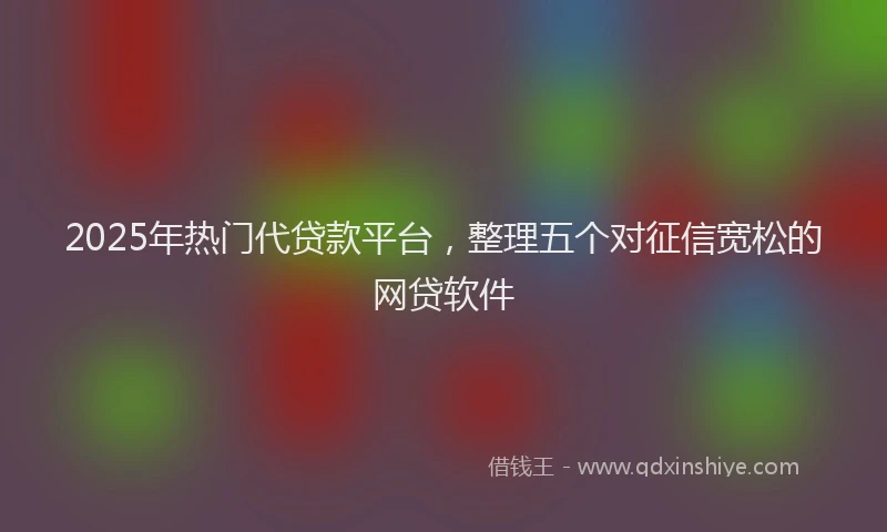 2025年热门代贷款平台，整理五个对征信宽松的网贷软件