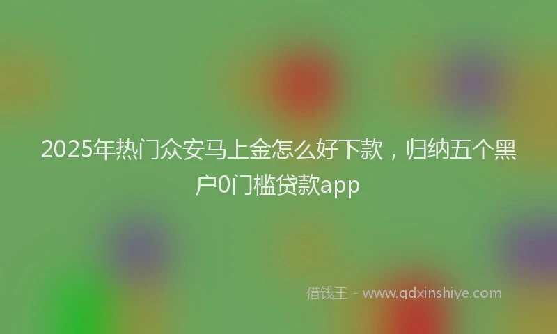 2025年热门众安马上金怎么好下款，归纳五个黑户0门槛贷款app