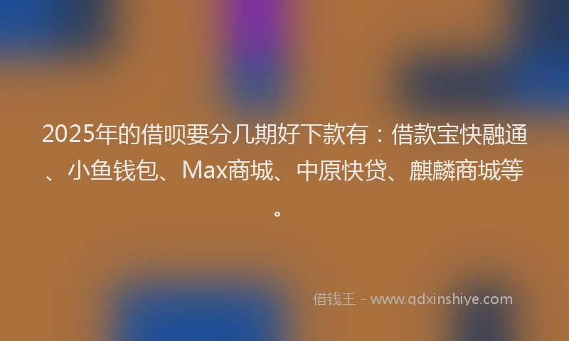 2025年的借呗要分几期好下款有：借款宝快融通、小鱼钱包、Max商城、中原快贷、麒麟商城等。
