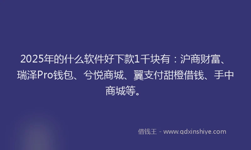2025年的什么软件好下款1千块有：沪商财富、瑞泽Pro钱包、兮悦商城、翼支付甜橙借钱、手中商城等。