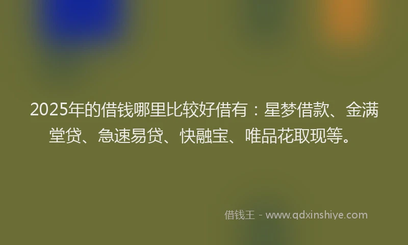 2025年的借钱哪里比较好借有：星梦借款、金满堂贷、急速易贷、快融宝、唯品花取现等。