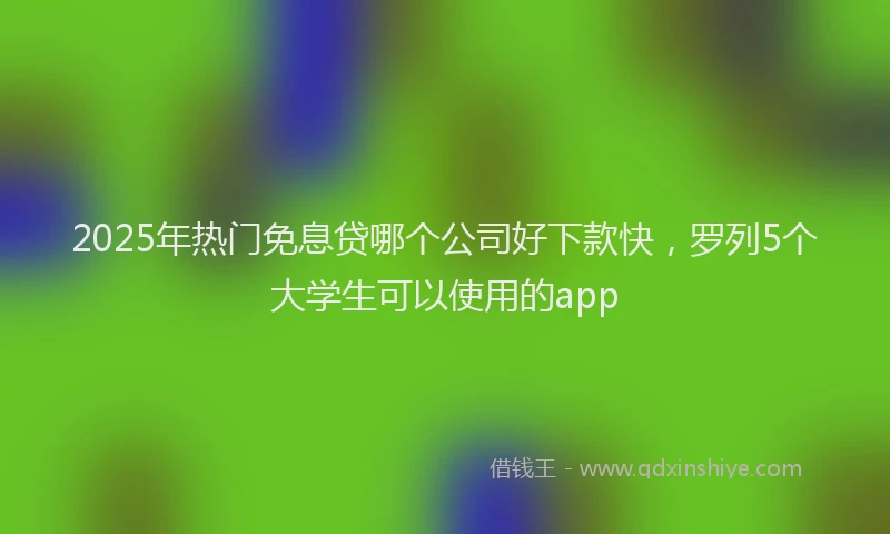 2025年热门免息贷哪个公司好下款快，罗列5个大学生可以使用的app