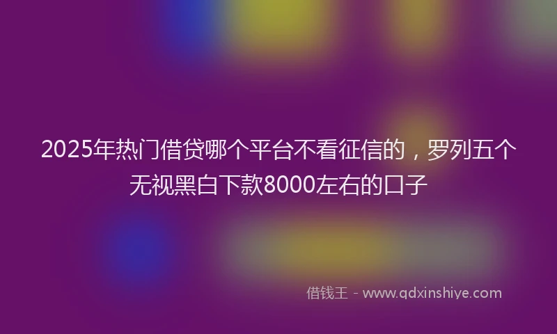 2025年热门借贷哪个平台不看征信的，罗列五个无视黑白下款8000左右的口子
