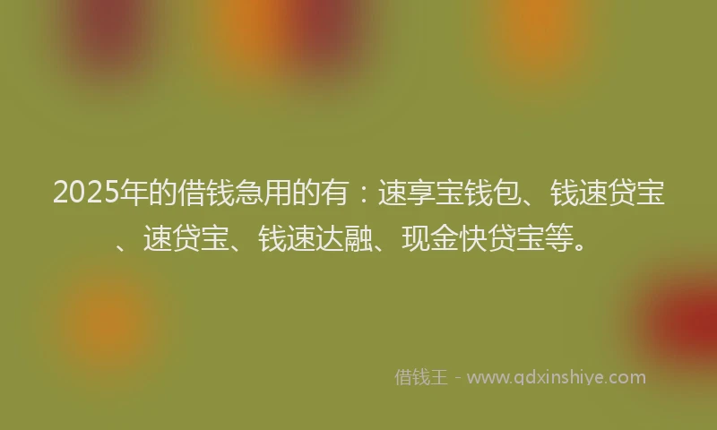 2025年的借钱急用的有：速享宝钱包、钱速贷宝、速贷宝、钱速达融、现金快贷宝等。