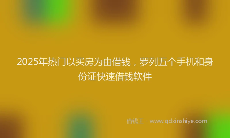 2025年热门以买房为由借钱，罗列五个手机和身份证快速借钱软件