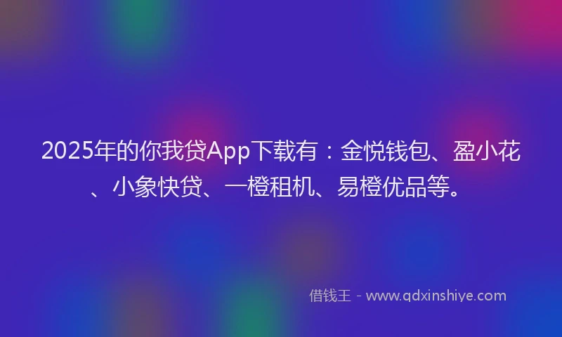 2025年的你我贷App下载有：金悦钱包、盈小花、小象快贷、一橙租机、易橙优品等。
