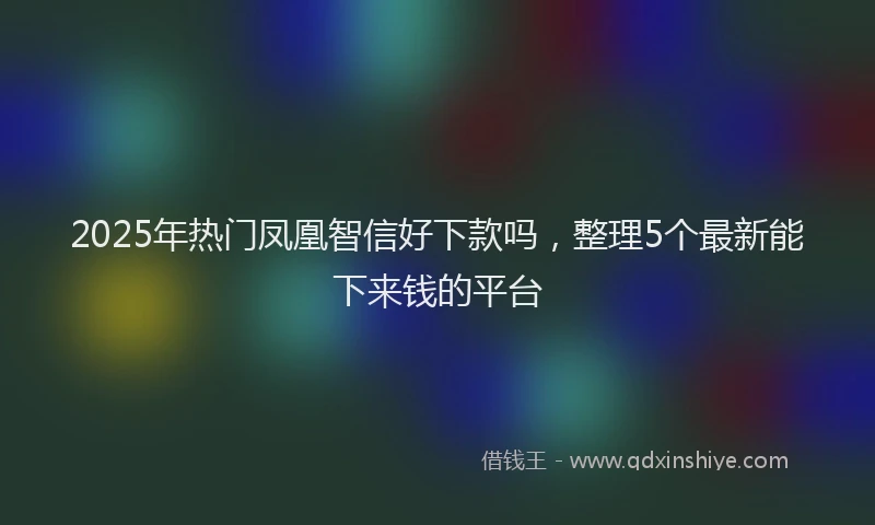 2025年热门凤凰智信好下款吗，整理5个最新能下来钱的平台