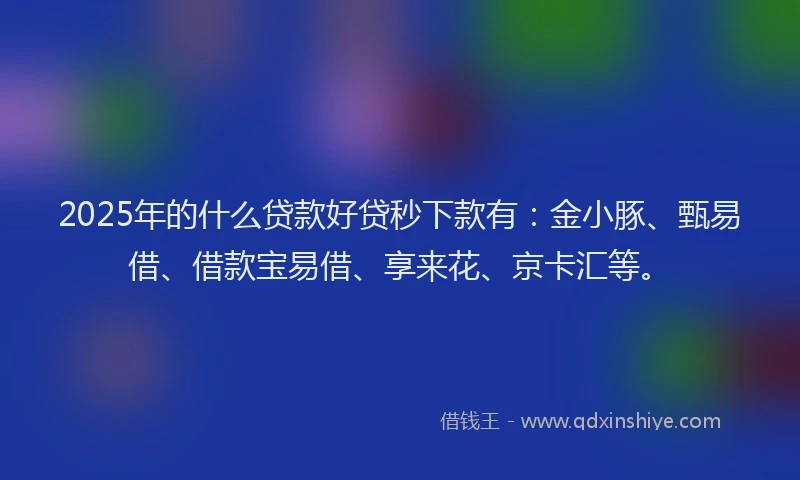 2025年的什么贷款好贷秒下款有：金小豚、甄易借、借款宝易借、享来花、京卡汇等。