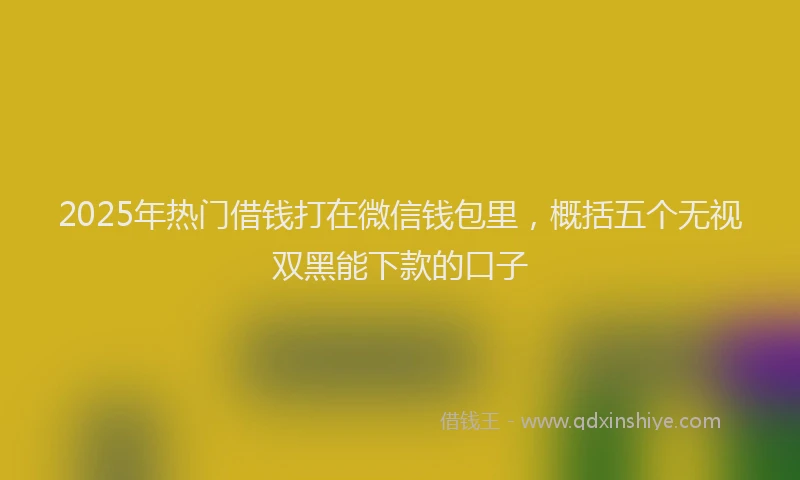 2025年热门借钱打在微信钱包里，概括五个无视双黑能下款的口子
