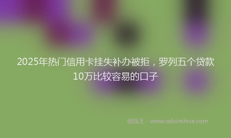 2025年热门信用卡挂失补办被拒，罗列五个贷款10万比较容易的口子