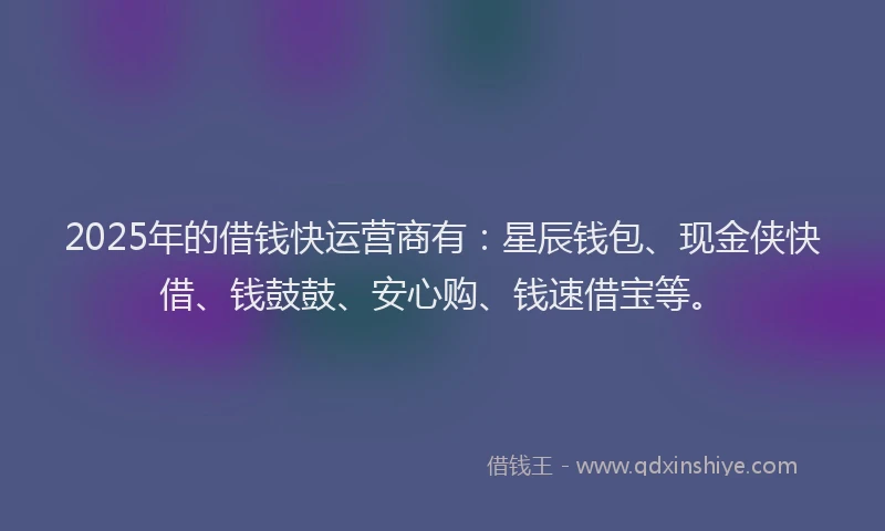 2025年的借钱快运营商有：星辰钱包、现金侠快借、钱鼓鼓、安心购、钱速借宝等。