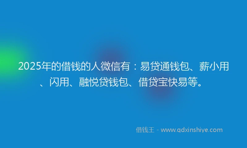 2025年的借钱的人微信有：易贷通钱包、薪小用、闪用、融悦贷钱包、借贷宝快易等。