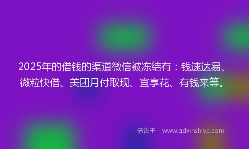 2025年的借钱的渠道微信被冻结有：钱速达易、微粒快借、美团月付取现、宜享花、有钱来等。