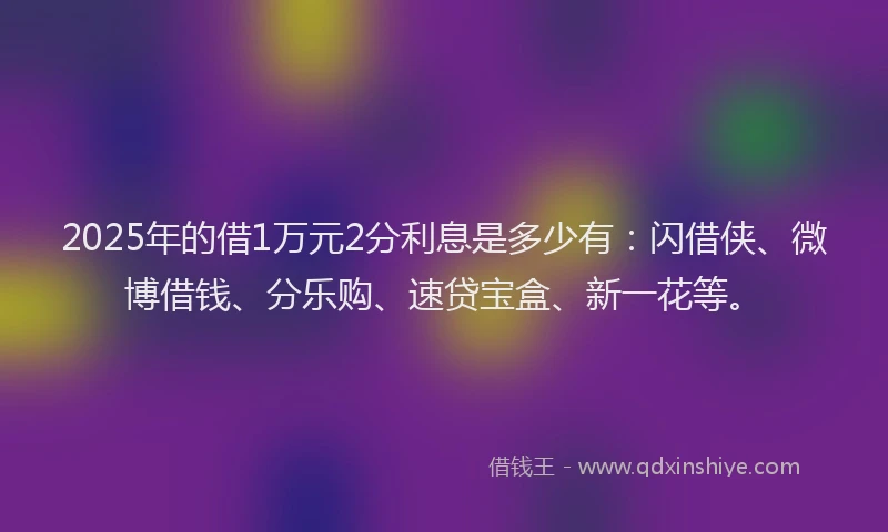 2025年的借1万元2分利息是多少有：闪借侠、微博借钱、分乐购、速贷宝盒、新一花等。