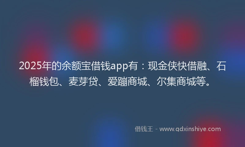2025年的余额宝借钱app有：现金侠快借融、石榴钱包、麦芽贷、爱蹦商城、尔集商城等。
