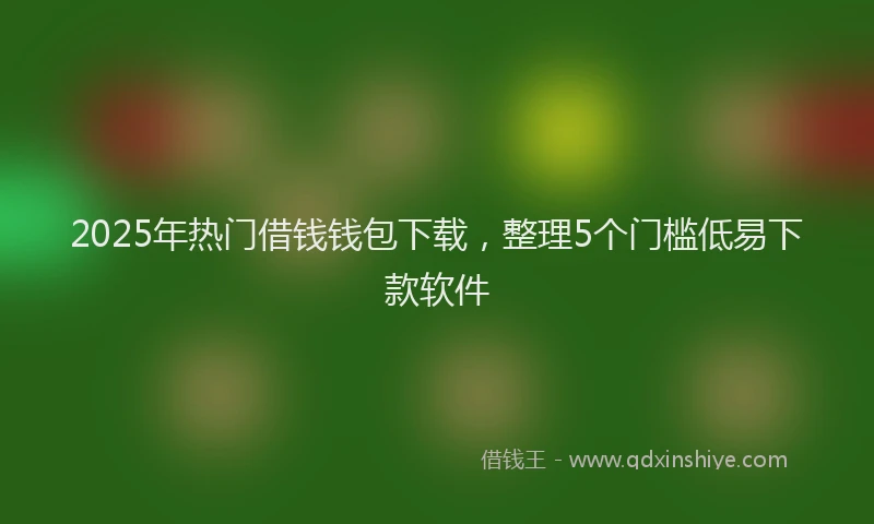 2025年热门借钱钱包下载，整理5个门槛低易下款软件