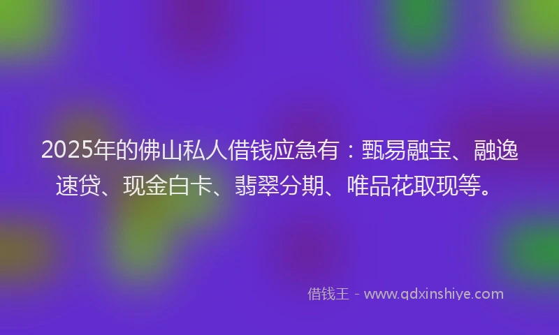 2025年的佛山私人借钱应急有：甄易融宝、融逸速贷、现金白卡、翡翠分期、唯品花取现等。