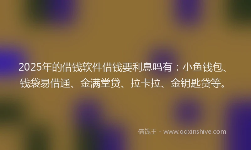 2025年的借钱软件借钱要利息吗有：小鱼钱包、钱袋易借通、金满堂贷、拉卡拉、金钥匙贷等。