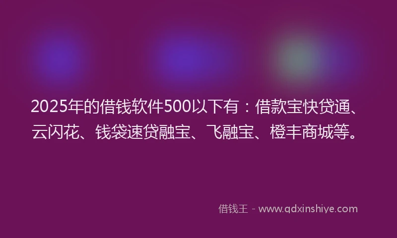 2025年的借钱软件500以下有：借款宝快贷通、云闪花、钱袋速贷融宝、飞融宝、橙丰商城等。