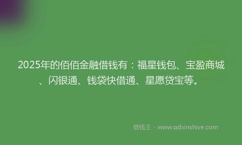 2025年的佰佰金融借钱有：福星钱包、宝盈商城、闪银通、钱袋快借通、星愿贷宝等。