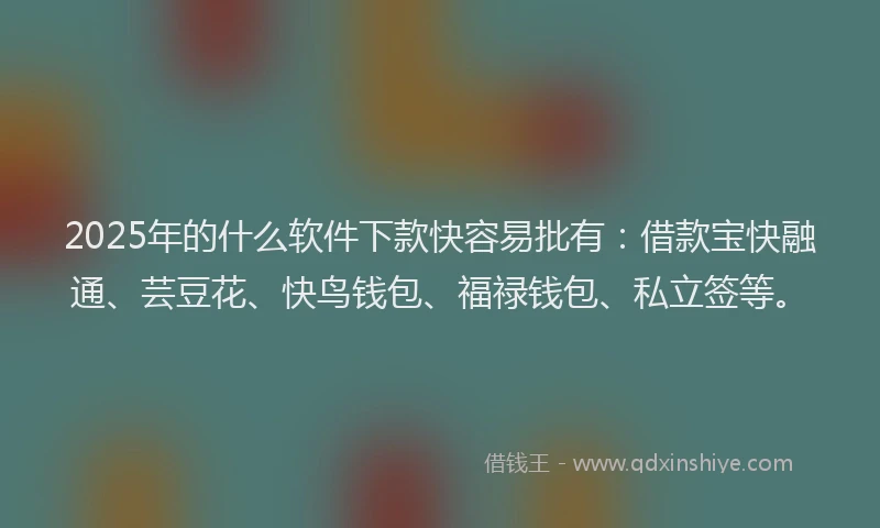 2025年的什么软件下款快容易批有：借款宝快融通、芸豆花、快鸟钱包、福禄钱包、私立签等。