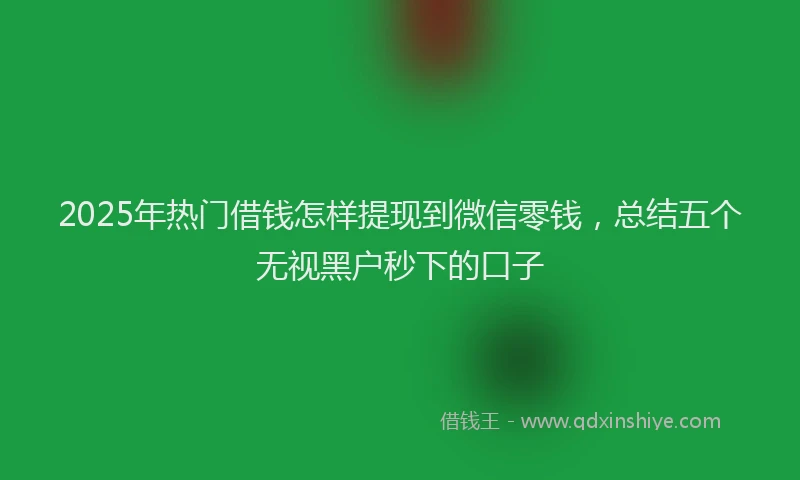 2025年热门借钱怎样提现到微信零钱，总结五个无视黑户秒下的口子