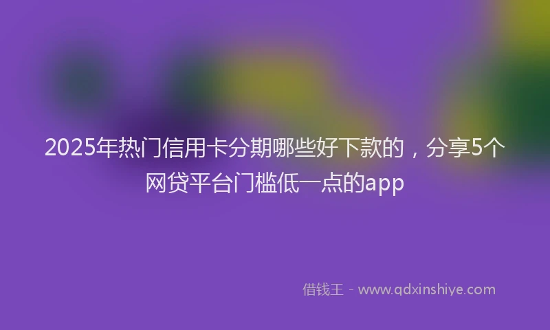 2025年热门信用卡分期哪些好下款的，分享5个网贷平台门槛低一点的app