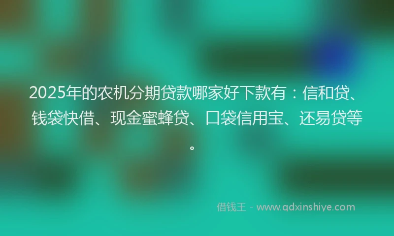 2025年的农机分期贷款哪家好下款有：信和贷、钱袋快借、现金蜜蜂贷、口袋信用宝、还易贷等。