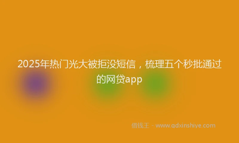 2025年热门光大被拒没短信，梳理五个秒批通过的网贷app