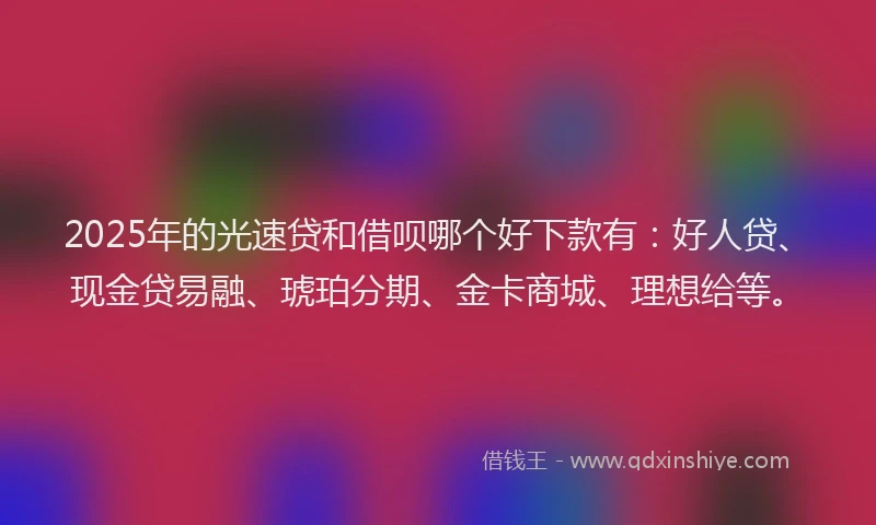 2025年的光速贷和借呗哪个好下款有：好人贷、现金贷易融、琥珀分期、金卡商城、理想给等。