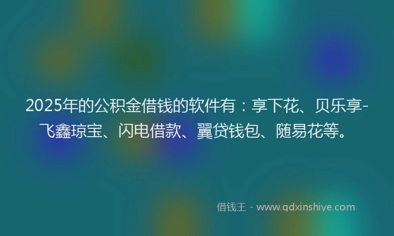 2025年的公积金借钱的软件有：享下花、贝乐享-飞鑫琼宝、闪电借款、翼贷钱包、随易花等。