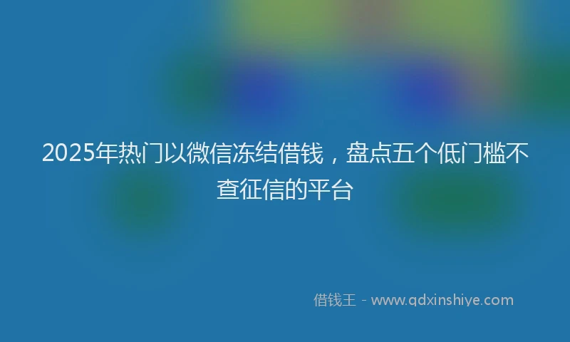2025年热门以微信冻结借钱，盘点五个低门槛不查征信的平台