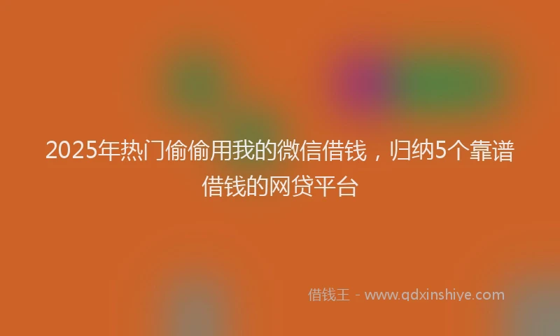 2025年热门偷偷用我的微信借钱，归纳5个靠谱借钱的网贷平台