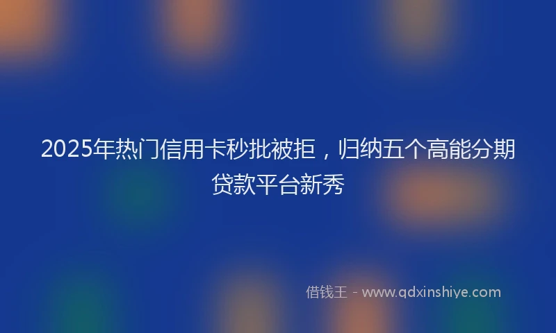 2025年热门信用卡秒批被拒，归纳五个高能分期贷款平台新秀
