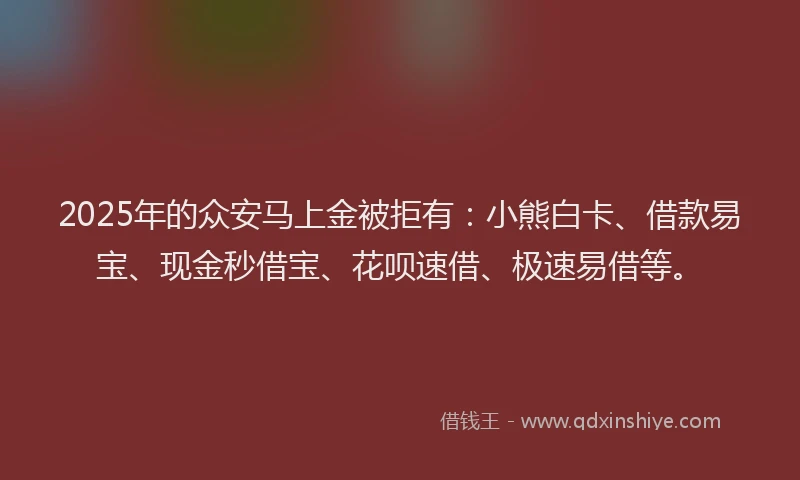 2025年的众安马上金被拒有：小熊白卡、借款易宝、现金秒借宝、花呗速借、极速易借等。
