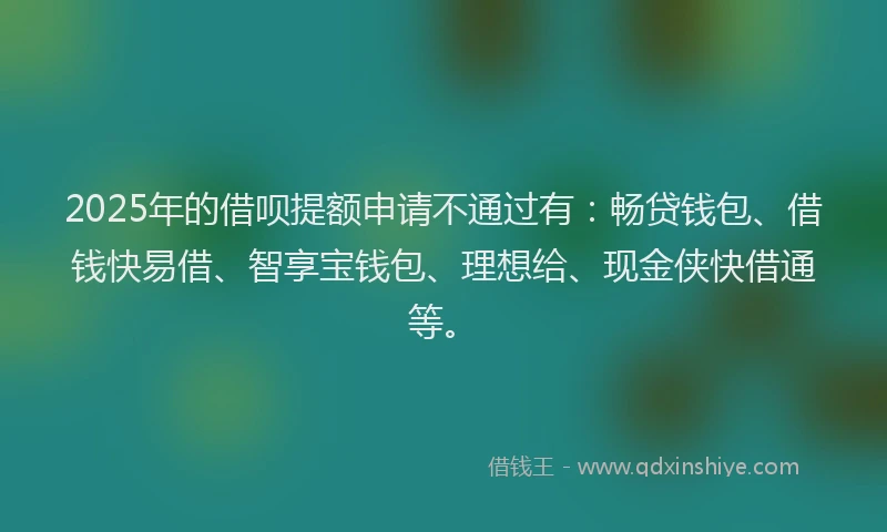 2025年的借呗提额申请不通过有：畅贷钱包、借钱快易借、智享宝钱包、理想给、现金侠快借通等。
