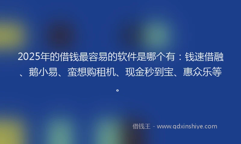 2025年的借钱最容易的软件是哪个有：钱速借融、鹅小易、蛮想购租机、现金秒到宝、惠众乐等。
