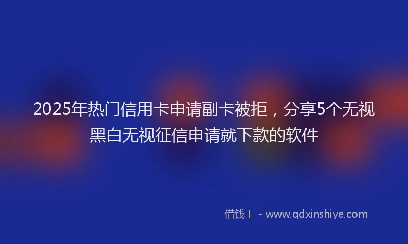 2025年热门信用卡申请副卡被拒，分享5个无视黑白无视征信申请就下款的软件
