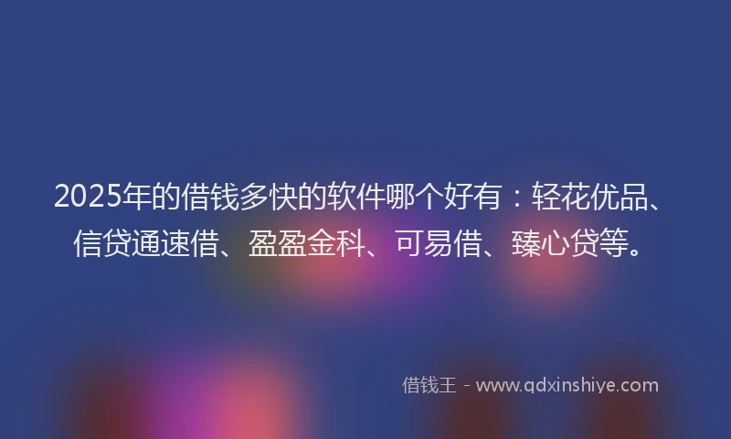 2025年的借钱多快的软件哪个好有：轻花优品、信贷通速借、盈盈金科、可易借、臻心贷等。