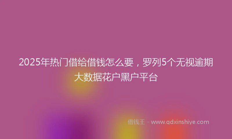 2025年热门借给借钱怎么要，罗列5个无视逾期大数据花户黑户平台