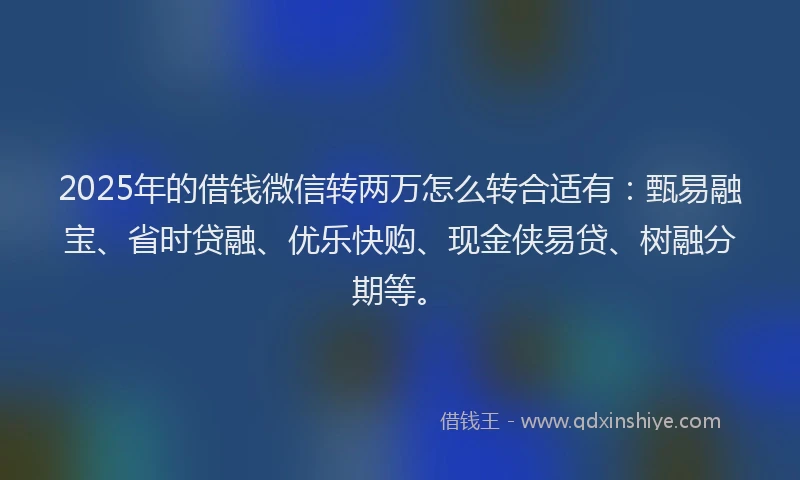 2025年的借钱微信转两万怎么转合适有：甄易融宝、省时贷融、优乐快购、现金侠易贷、树融分期等。