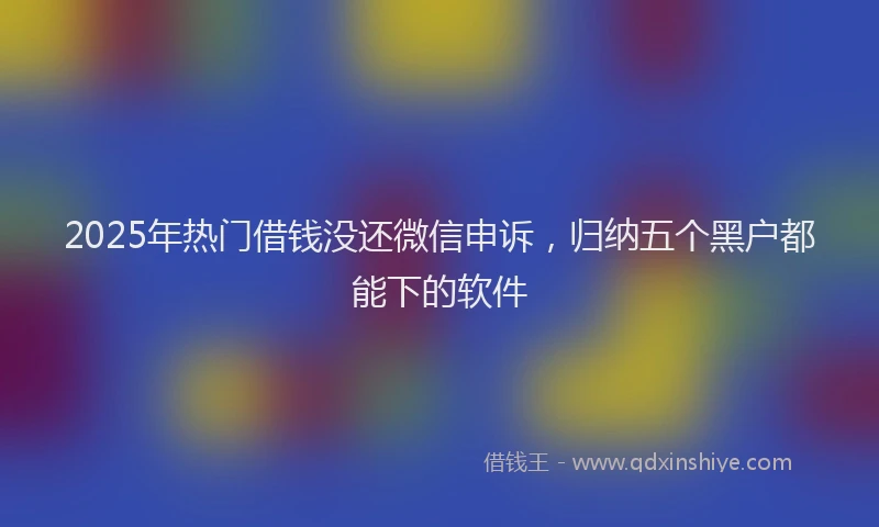 2025年热门借钱没还微信申诉，归纳五个黑户都能下的软件