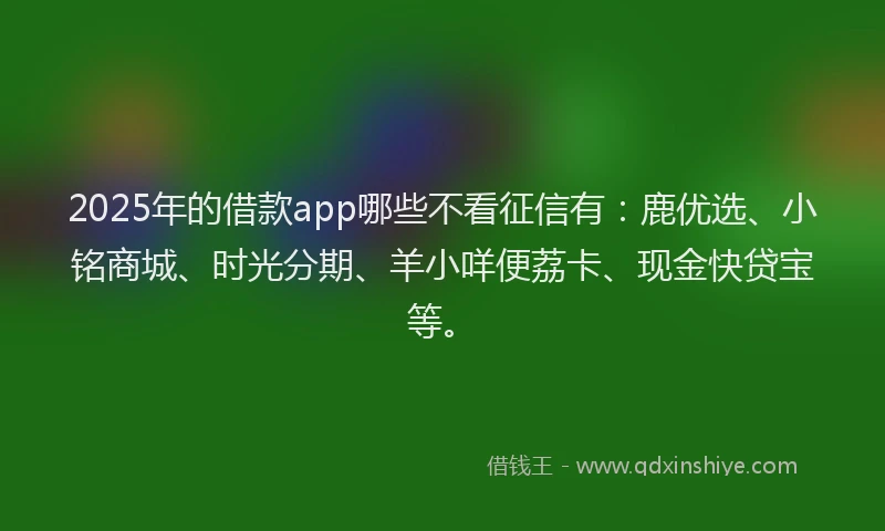 2025年的借款app哪些不看征信有：鹿优选、小铭商城、时光分期、羊小咩便荔卡、现金快贷宝等。
